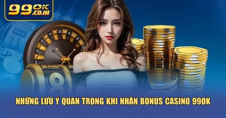 Lưu ý về cách nhận bonus Casino 99ok
