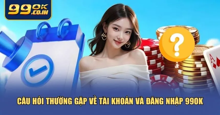 Những câu hỏi thường gặp về tài khoản và đăng nhập 99ok