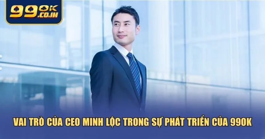 Ba vai trò cốt lõi thể hiện dấu ấn của Minh Lộc trong sự phát triển 99ok