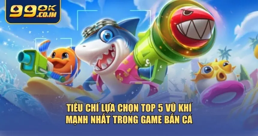 Tiêu chí lựa chọn top 5 vũ khí mạnh nhất trong game bắn cá
